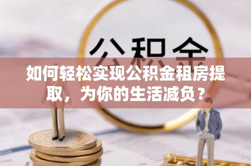 诸城如何轻松实现公积金租房提取，为你的生活减负？