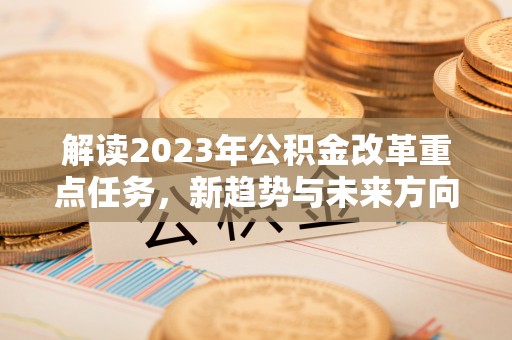 诸城解读2023年公积金改革重点任务，新趋势与未来方向