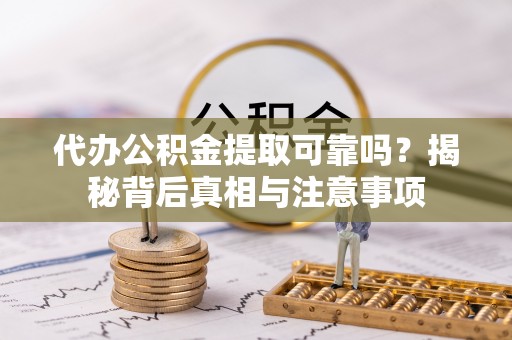 诸城代办公积金提取可靠吗？揭秘背后真相与注意事项