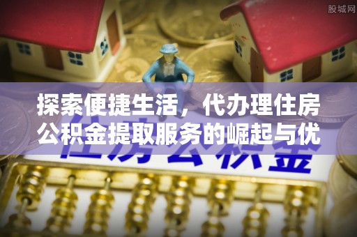 诸城探索便捷生活，代办理住房公积金提取服务的崛起与优势