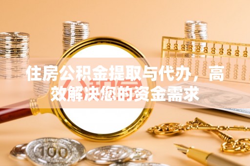 诸城住房公积金提取与代办，高效解决您的资金需求