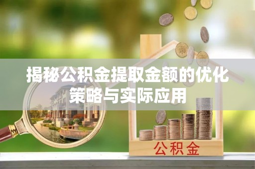 诸城揭秘公积金提取金额的优化策略与实际应用