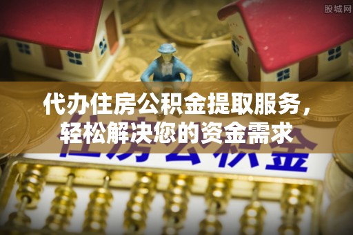 诸城代办住房公积金提取服务，轻松解决您的资金需求