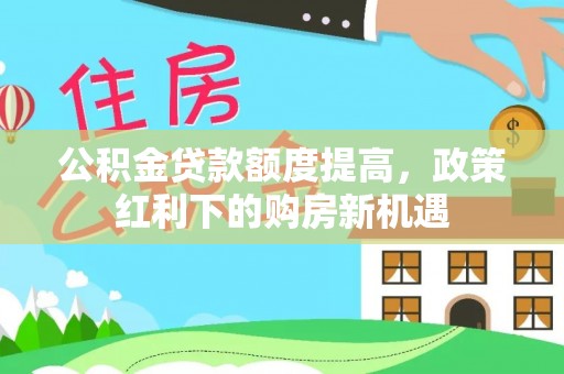诸城公积金贷款额度提高，政策红利下的购房新机遇