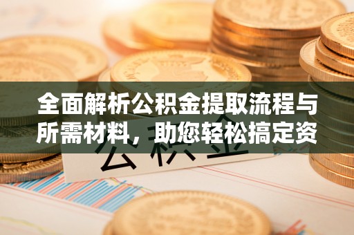诸城全面解析公积金提取流程与所需材料，助您轻松搞定资金提取