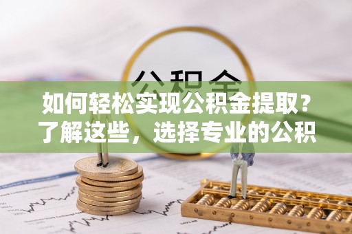 诸城如何轻松实现公积金提取？了解这些，选择专业的公积金提取代办服务