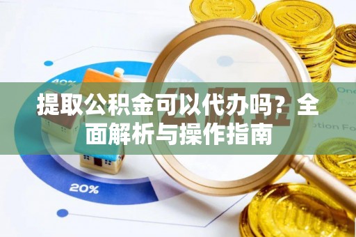 诸城提取公积金可以代办吗？全面解析与操作指南