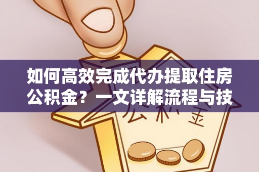 诸城如何高效完成代办提取住房公积金？一文详解流程与技巧