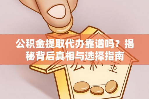 诸城公积金提取代办靠谱吗？揭秘背后真相与选择指南