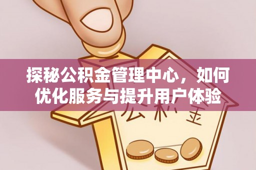 诸城探秘公积金管理中心，如何优化服务与提升用户体验