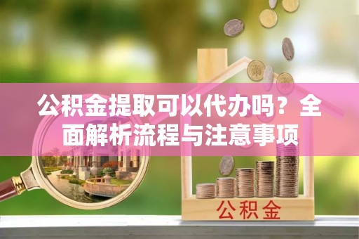 诸城公积金提取可以代办吗？全面解析流程与注意事项