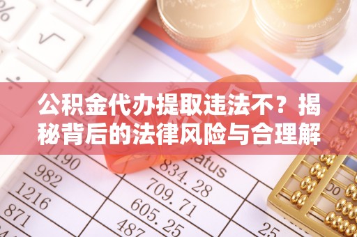 诸城公积金代办提取违法不？揭秘背后的法律风险与合理解决方案