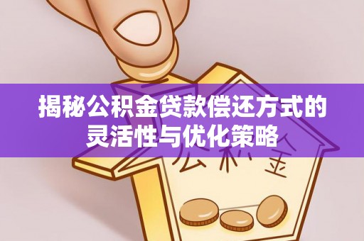 诸城揭秘公积金贷款偿还方式的灵活性与优化策略