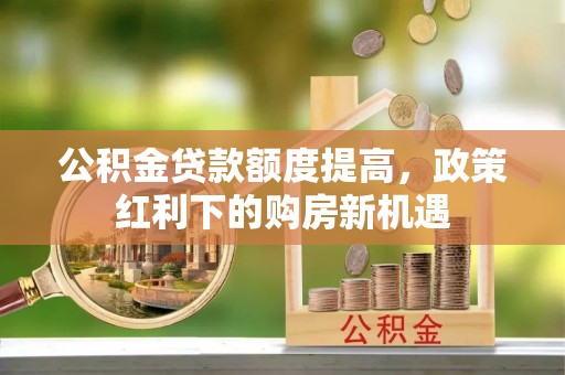 诸城公积金贷款额度提高，政策红利下的购房新机遇