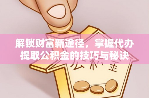 诸城解锁财富新途径，掌握代办提取公积金的技巧与秘诀