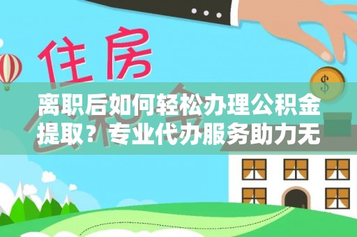 诸城离职后如何轻松办理公积金提取？专业代办服务助力无忧