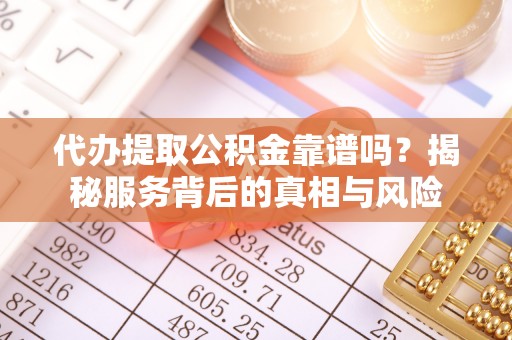 诸城代办提取公积金靠谱吗？揭秘服务背后的真相与风险