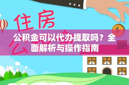 诸城公积金可以代办提取吗？全面解析与操作指南