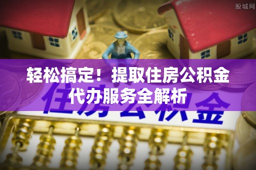 诸城轻松搞定！提取住房公积金代办服务全解析