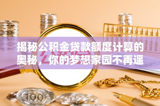 诸城揭秘公积金贷款额度计算的奥秘，你的梦想家园不再遥不可及