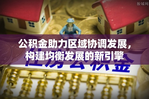 诸城公积金助力区域协调发展，构建均衡发展的新引擎