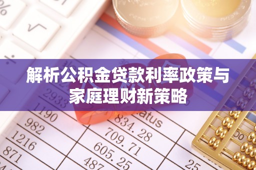诸城解析公积金贷款利率政策与家庭理财新策略