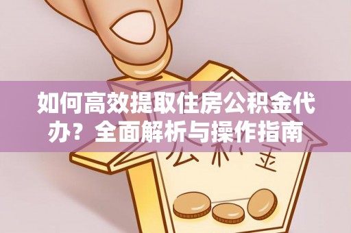 诸城如何高效提取住房公积金代办？全面解析与操作指南